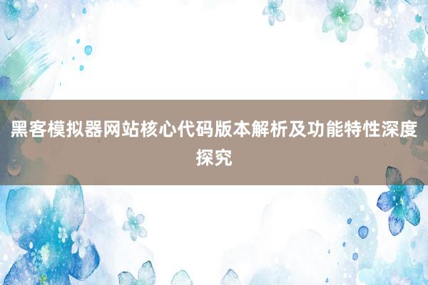 黑客模拟器网站核心代码版本解析及功能特性深度探究