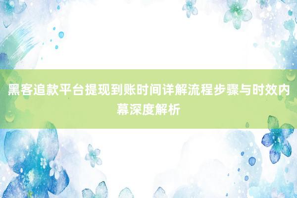 黑客追款平台提现到账时间详解流程步骤与时效内幕深度解析