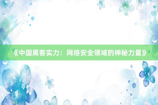 《中国黑客实力：网络安全领域的神秘力量》