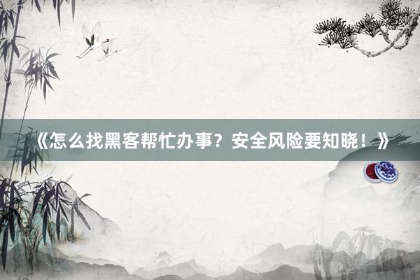 《怎么找黑客帮忙办事？安全风险要知晓！》