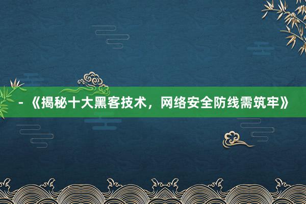 - 《揭秘十大黑客技术，网络安全防线需筑牢》