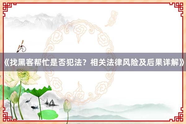 《找黑客帮忙是否犯法？相关法律风险及后果详解》