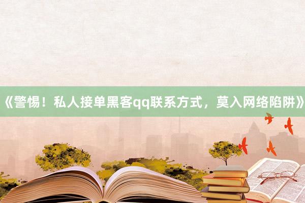 《警惕！私人接单黑客qq联系方式，莫入网络陷阱》