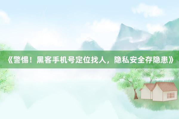 《警惕！黑客手机号定位找人，隐私安全存隐患》