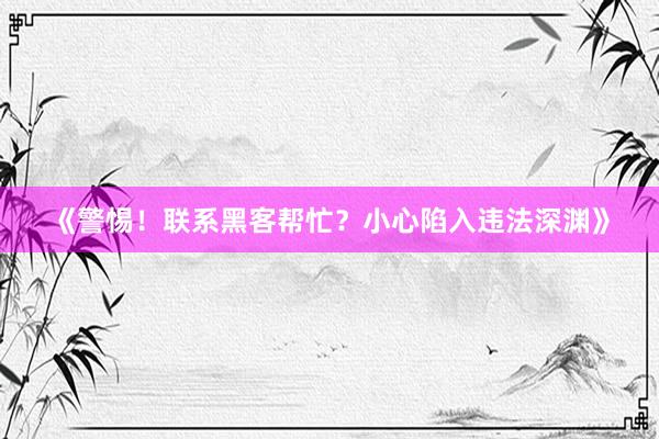 《警惕！联系黑客帮忙？小心陷入违法深渊》