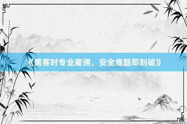 《黑客时专业雇佣，安全难题即刻破》